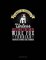 Always Be Yourself Unless You Can Be A Wire Fox Terrier Then Be A Wire Fox Terrier