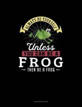 Always Be Yourself Unless You Can Be A Frog Then Be A Frog