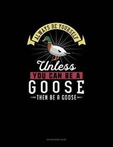 Always Be Yourself Unless You Can Be A Goose Then Be A Goose