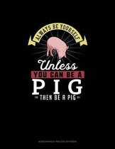 Always Be Yourself Unless You Can Be A Pig Then Be A Pig