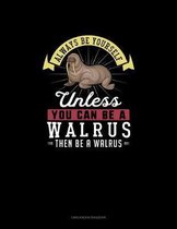 Always Be Yourself Unless You Can Be A Walrus Then Be A Walrus