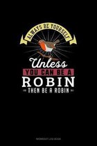 Always Be Yourself Unless You Can Be A Robin Then Be A Robin