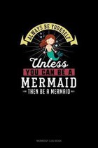 Always Be Yourself Unless You Can Be A Mermaid Then Be A Mermaid