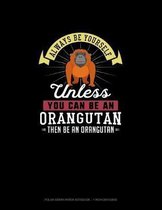 Always Be Yourself Unless You Can Be An Orangutan Then Be An Orangutan