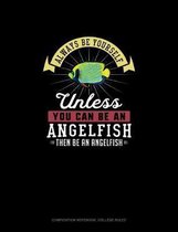 Always Be Yourself Unless You Can Be An Angelfish Then Be An Angelfish