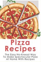 Pizza Recipes: The Easy No-Knead Way To Make Spectacular Pizza At Home With Recipes