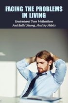 Facing The Problems In Living: Understand Your Motivations And Build Strong, Healthy Habits