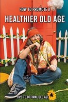 How To Promote A Healthier Old Age: Tips To Optimal Old Age