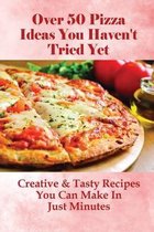 Over 50 Pizza Ideas You Haven't Tried Yet: Creative & Tasty Recipes You Can Make In Just Minutes