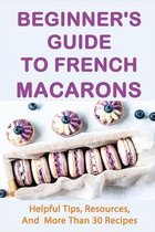 Beginner's Guide To French Macarons: Helpful Tips, Resources, And More Than 30 Recipes