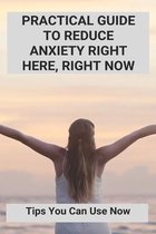 Practical Guide To Reduce Anxiety Right Here, Right Now: Tips You Can Use Now