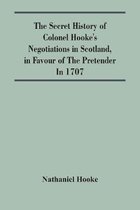 The Secret History Of Colonel Hooke'S Negotiations In Scotland, In Favour Of The Pretender; In 1707