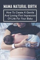 Mama Natural Birth: How To Create A Gentle And Loving First Impression Of Life For Your Baby