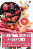 Nutrition During Pregnancy: Recipes While Getting The Nutrients Moms And Babies Need To Feel Great