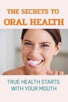 The Secrets To Oral Health: True Health Starts With Your Mouth