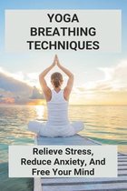 Yoga Breathing Techniques: Relieve Stress, Reduce Anxiety, And Free Your Mind