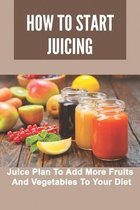 How To Start Juicing: Juice Plan To Add More Fruits And Vegetables To Your Diet