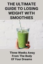 The Ultimate Guide To Losing Weight With Smoothies: Three Weeks Away From The Body Of Your Dreams