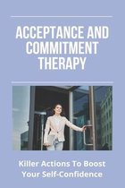 Acceptance And Commitment Therapy: Killer Actions To Boost Your Self-Confidence