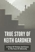 True Story Of Keith Gardner: A Story Of Victory And Grace In The Face Of Adversity