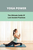 Yoga Power: The Ultimate Guide Of Lost Ancient Practices
