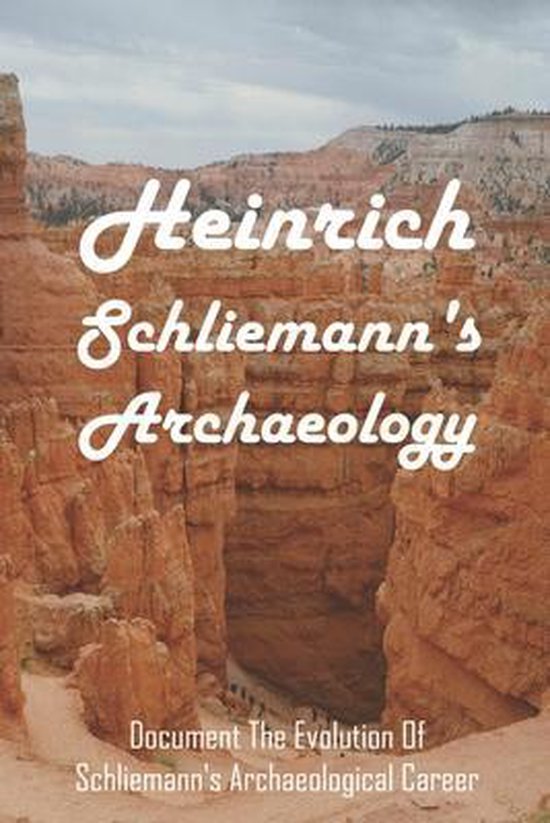 Heinrich Schliemann's Archaeology: Document The Evolution Of Schliemann's Archaeological Career