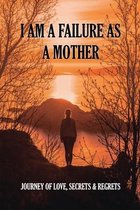 I Am A Failure As A Mother: Journey Of Love, Secrets & Regrets