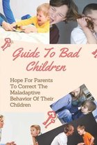 Guide To Bad Children: Hope For Parents To Correct The Maladaptive Behavior Of Their Children