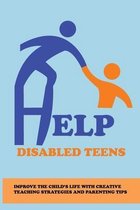 Help Disabled Teens: Improve The Child's Life With Creative Teaching Strategies And Parenting Tips