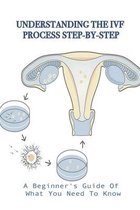 Understanding The IVF Process Step-By-Step: A Beginner's Guide Of What You Need To Know