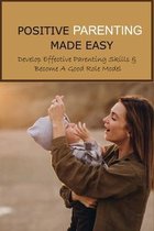 Positive Parenting Made Easy: Develop Effective Parenting Skills & Become A Good Role Model