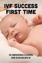 IVF Success First Time: The Comprehensive & Essential Guide On Dealing With IVF