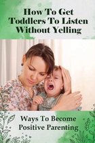 How To Get Toddlers To Listen Without Yelling: Ways To Become Positive Parenting