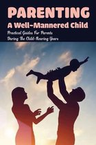 Parenting A Well-Mannered Child: Practical Guides For Parents During The Child-Rearing Years