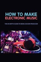 How To Make Electronic Music: The In-Depth Guide To Being An EDM Producer