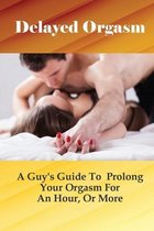 Delayed Orgasm: A Guy's Guide To Prolong Your Orgasm For An Hour, Or More