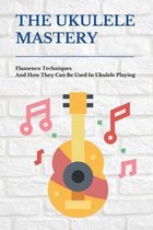 The Ukulele Mastery: Flamenco Techniques And How They Can Be Used In Ukulele Playing