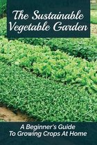 The Sustainable Vegetable Garden: A Beginner's Guide To Growing Crops At Home