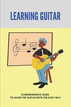 Learning Guitar: Comprehensive Guide To Learn The Guitar With The Easy Way