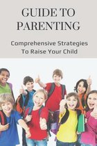 Guide To Parenting: Comprehensive Strategies To Raise Your Child