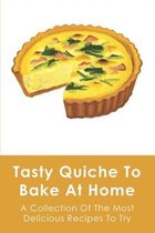Tasty Quiche To Bake At Home: A Collection Of The Most Delicious Recipes To Try