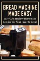 Bread Machine Made Easy: Tasty And Healthy Homemade Recipes For Your Favorite Bread