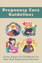 Pregnancy Care Guidelines: Every Aspect Of Childbirth For New And Experienced Mothers