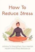 How To Reduce Stress: Advice To Strengthen Your Mental Health And Stress Resistance