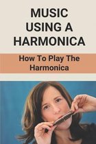 Music Using A Harmonica: How To Play The Harmonica