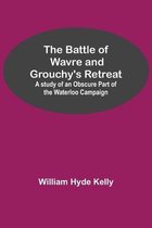 The Battle of Wavre and Grouchy's Retreat; A study of an Obscure Part of the Waterloo Campaign
