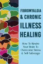Fibromyalgia & Chronic Illness Healing: How To Rewire Your Brain To Overcome Stress & Self-Sabotage