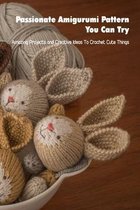 Passionate Amigurumi Pattern You Can Try: Amazing Projects and Creative Ideas To Crochet Cute Things