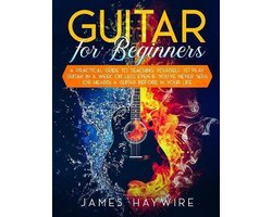 Guitar for Beginners A Practical Guide To Teaching Yourself To Play Guitar In A Week Or Less Even If You've Never Seen (Or Heard) A Guitar Before In Your Life