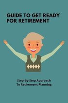 Guide To Get Ready For Retirement: Step-By-Step Approach To Retirement Planning